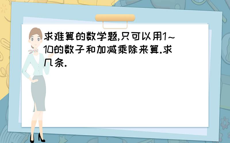 求难算的数学题,只可以用1～10的数子和加减乘除来算.求几条.