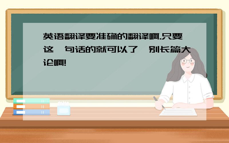 英语翻译要准确的翻译啊.只要这一句话的就可以了,别长篇大论啊!