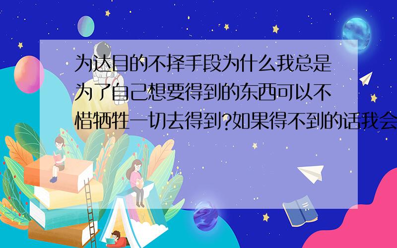 为达目的不择手段为什么我总是为了自己想要得到的东西可以不惜牺牲一切去得到?如果得不到的话我会崩溃,整天整夜想着那件事.我是个绝对的完美主义者,请问这是强迫症状吗、应该怎么办