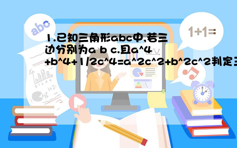 1.已知三角形abc中,若三边分别为a b c.且a^4+b^4+1/2c^4=a^2c^2+b^2c^2判定三角形形状2.一台价值为N元的机器,如果不加修理可以再用n次,若修理后,可以再用m次（m大于n）,如果修理费为p元,问修理费在