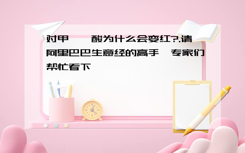 对甲苯磺酸为什么会变红?.请阿里巴巴生意经的高手、专家们帮忙看下