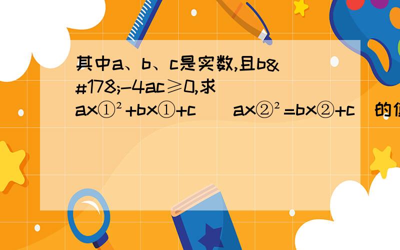 其中a、b、c是实数,且b²-4ac≥0,求（ax①²+bx①+c）（ax②²=bx②+c)的值