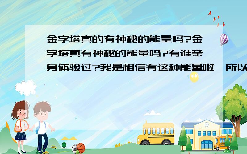 金字塔真的有神秘的能量吗?金字塔真有神秘的能量吗?有谁亲身体验过?我是相信有这种能量啦,所以自己做了一个小小的金字塔（花费了好多时间哦）,但是,并没有发现它的能量表现出来.请大