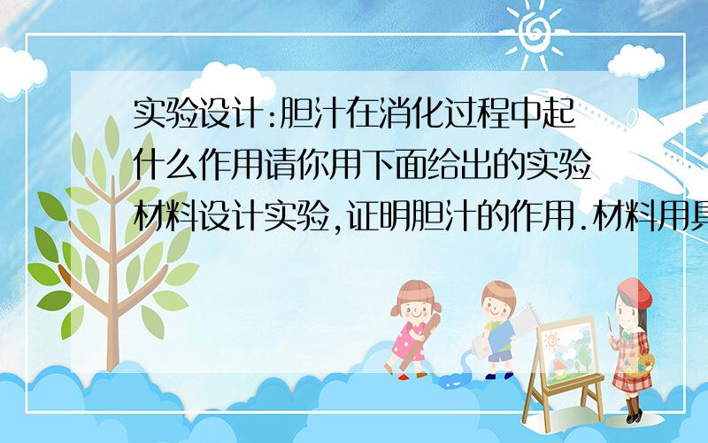 实验设计:胆汁在消化过程中起什么作用请你用下面给出的实验材料设计实验,证明胆汁的作用.材料用具：新鲜的鸡胆汁、花生油、试管、滴管实验设计：预期实验现象：