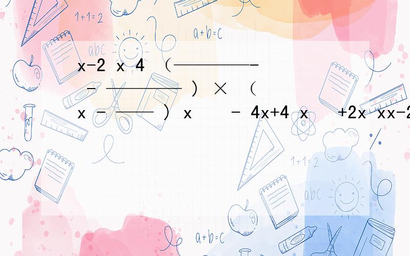 x-2 x 4 （————- - ———— ) × （ x - —— ) x ² - 4x+4 x ²+2x xx-2 x 4 （————- - ———— ) × （ x - —— )x ² - 4x+4 x ²+2x x上面那个错了，重发的↑