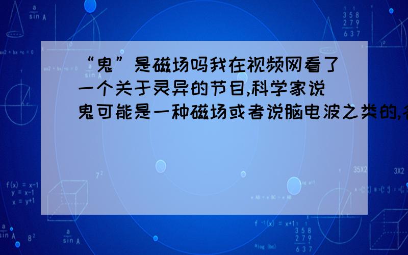 “鬼”是磁场吗我在视频网看了一个关于灵异的节目,科学家说鬼可能是一种磁场或者说脑电波之类的,各位网友能谈谈自己的想法吗?太迷信的不要