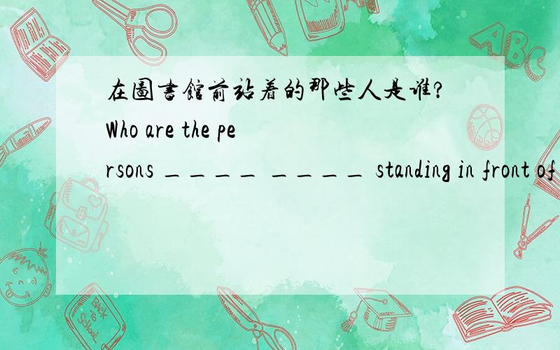 在图书馆前站着的那些人是谁?Who are the persons ____ ____ standing in front of the library?