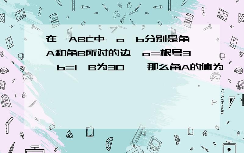 在△ABC中,a,b分别是角A和角B所对的边,a=根号3,b=1,B为30°,那么角A的值为