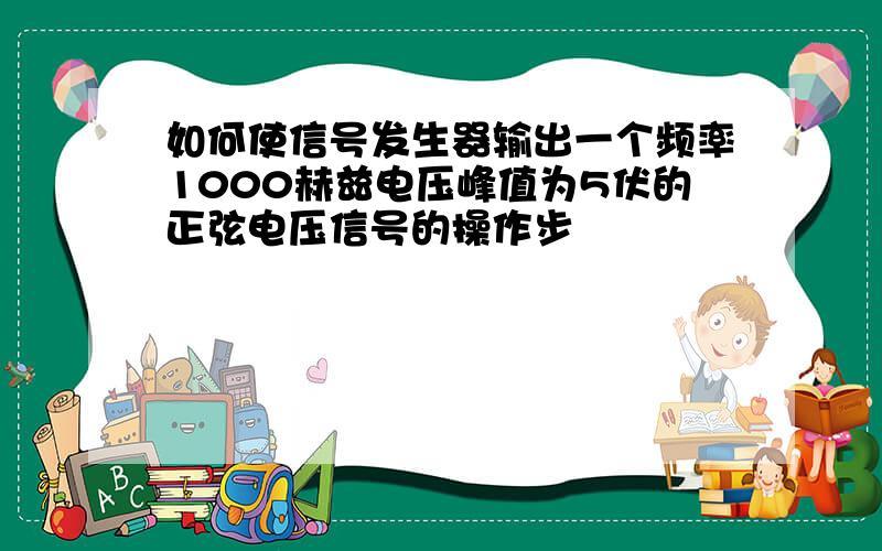 如何使信号发生器输出一个频率1000赫兹电压峰值为5伏的正弦电压信号的操作步