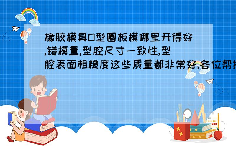 橡胶模具O型圈板模哪里开得好,错模量,型腔尺寸一致性,型腔表面粗糙度这些质量都非常好,各位帮推荐一个