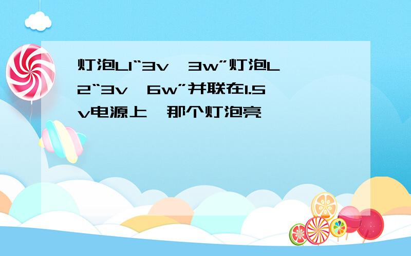 灯泡L1“3v,3w”灯泡L2“3v,6w”并联在1.5v电源上,那个灯泡亮