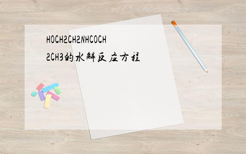 HOCH2CH2NHCOCH2CH3的水解反应方程