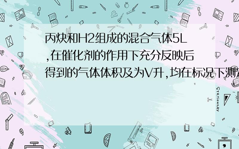 丙炔和H2组成的混合气体5L,在催化剂的作用下充分反映后得到的气体体积及为V升,均在标况下测定.问若H2在混合气体中的体积比值为X,计算X在不同值时反应后气体的总体积V（用X的代数式表示