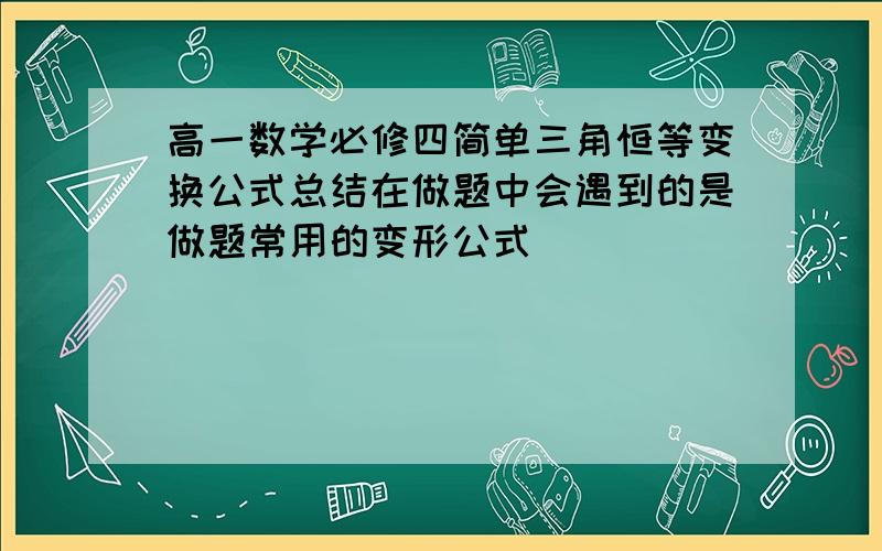 高一数学必修四简单三角恒等变换公式总结在做题中会遇到的是做题常用的变形公式