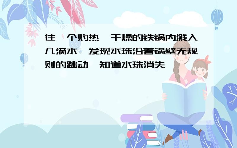 往一个灼热、干燥的铁锅内溅入几滴水,发现水珠沿着锅壁无规则的跳动,知道水珠消失,