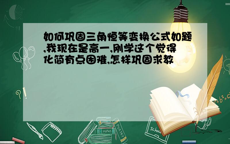 如何巩固三角恒等变换公式如题,我现在是高一,刚学这个觉得化简有点困难,怎样巩固求教