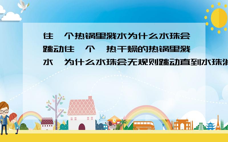 往一个热锅里溅水为什么水珠会跳动往一个炙热干燥的热锅里溅水、为什么水珠会无规则跳动直到水珠消失?急~