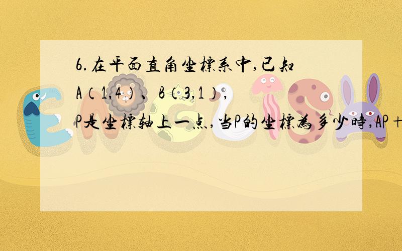 6.在平面直角坐标系中,已知A（1,4）、B（3,1）,P是坐标轴上一点,当P的坐标为多少时,AP+BP取最小值,最小值为多少?(记得分类啊)