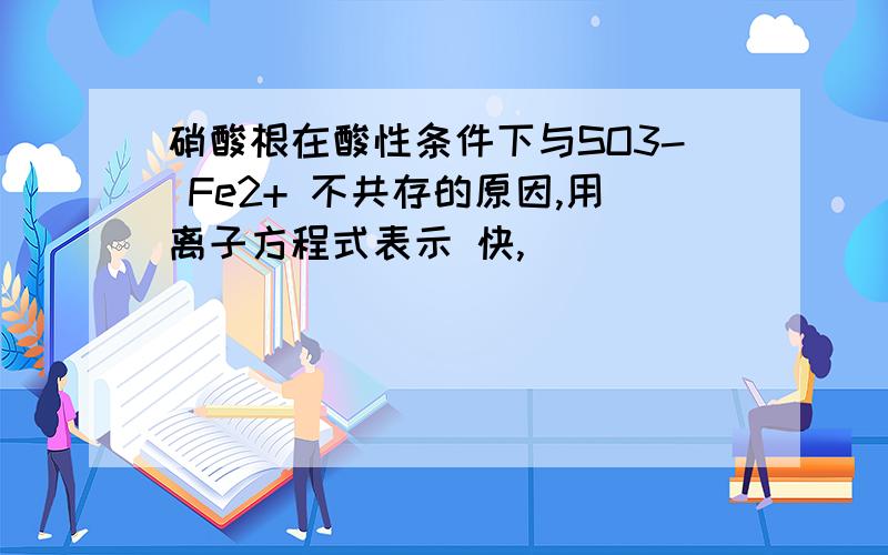 硝酸根在酸性条件下与SO3- Fe2+ 不共存的原因,用离子方程式表示 快,