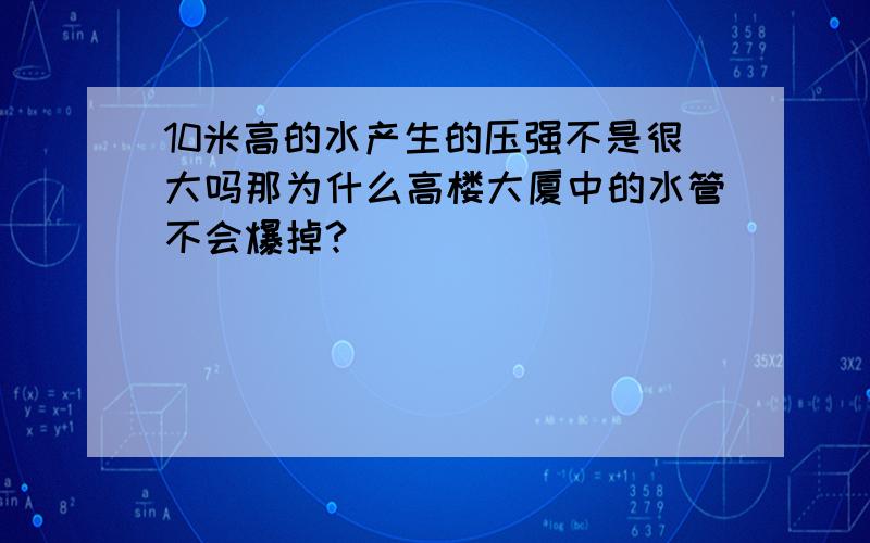 10米高的水产生的压强不是很大吗那为什么高楼大厦中的水管不会爆掉?