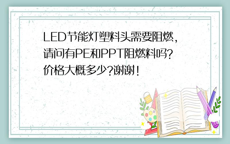 LED节能灯塑料头需要阻燃,请问有PE和PPT阻燃料吗?价格大概多少?谢谢!