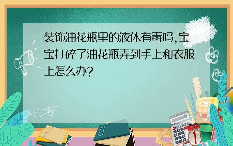 装饰油花瓶里的液体有毒吗,宝宝打碎了油花瓶弄到手上和衣服上怎么办?