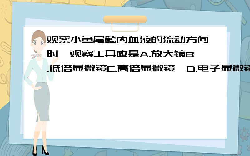 观察小鱼尾鳍内血液的流动方向时,观察工具应是A.放大镜B.低倍显微镜C.高倍显微镜、D.电子显微镜