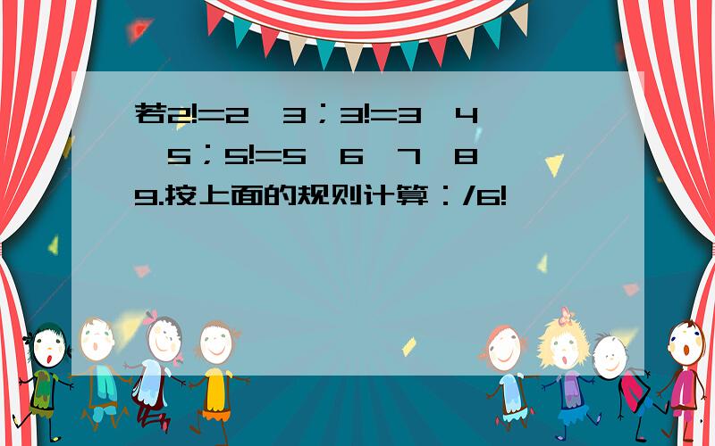 若2!=2×3；3!=3×4×5；5!=5×6×7×8×9.按上面的规则计算：/6!