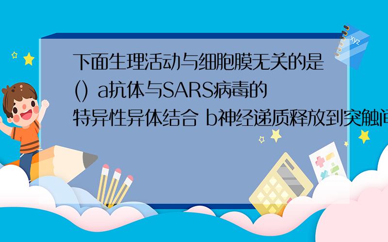 下面生理活动与细胞膜无关的是() a抗体与SARS病毒的特异性异体结合 b神经递质释放到突触间隙内 c叶绿体与A下面生理活动与细胞膜无关的是() a抗体与SARS病毒的特异性异体结合 b神经递质释