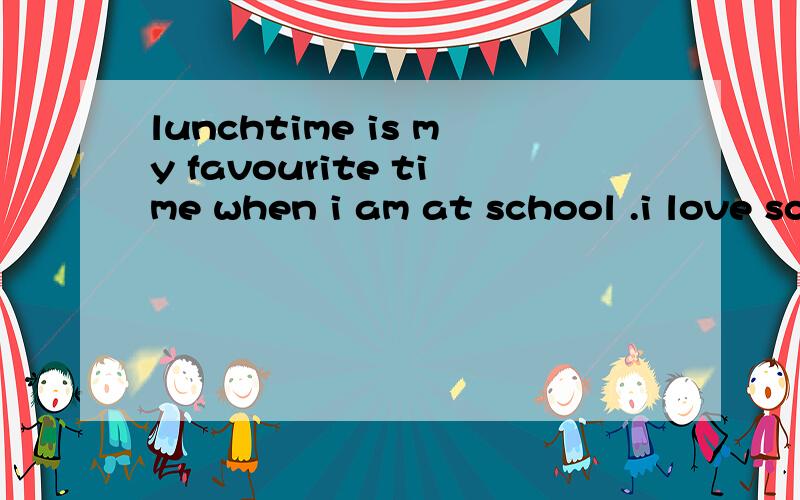 lunchtime is my favourite time when i am at school .i love school lunches.m有整篇的翻译吗