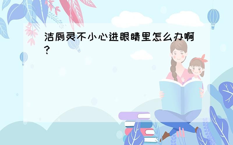 洁厕灵不小心进眼睛里怎么办啊?