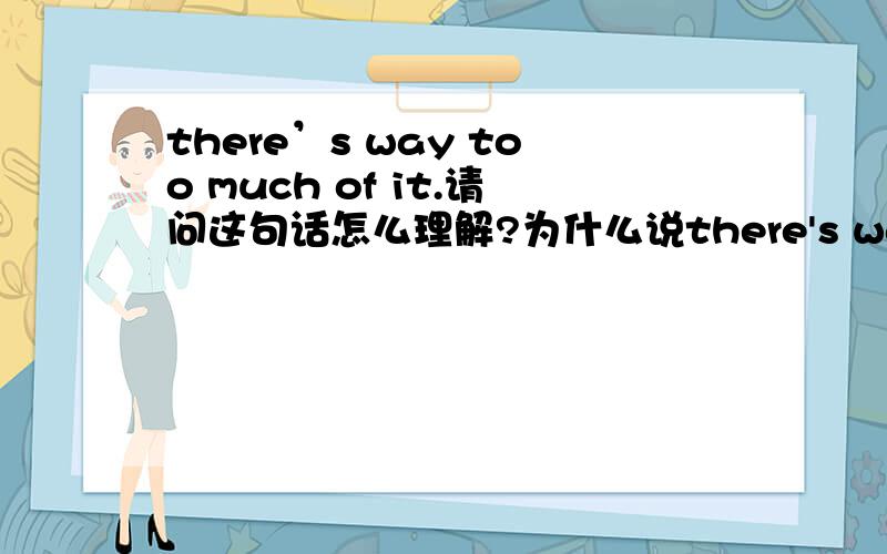 there’s way too much of it.请问这句话怎么理解?为什么说there's way?