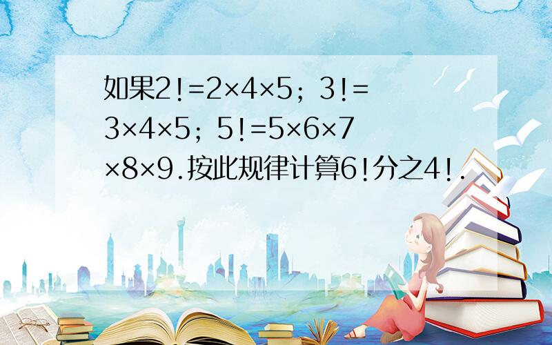 如果2!=2×4×5；3!=3×4×5；5!=5×6×7×8×9.按此规律计算6!分之4!.