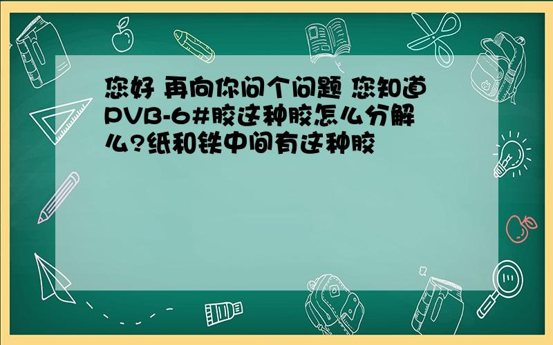 您好 再向你问个问题 您知道PVB-6#胶这种胶怎么分解么?纸和铁中间有这种胶