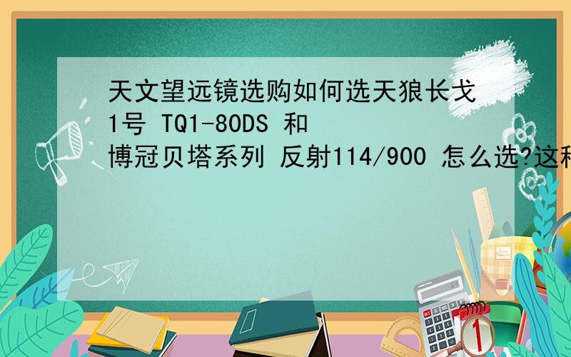 天文望远镜选购如何选天狼长戈1号 TQ1-80DS 和 博冠贝塔系列 反射114/900 怎么选?这种等级的望远镜到底能看到什么程度的天象?不要范范地讲看到月球表面之类的请有买过这两台的同志发表一