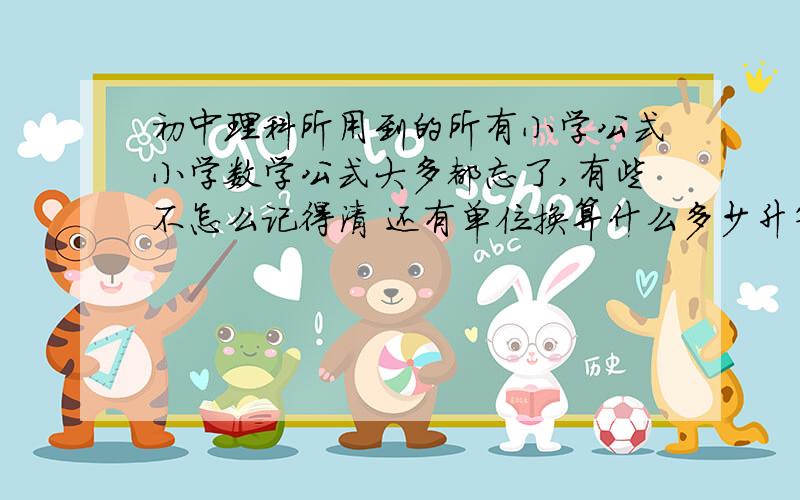 初中理科所用到的所有小学公式小学数学公式大多都忘了,有些不怎么记得清 还有单位换算什么多少升等于多少立方米啊什么之类的...快要中考了.哪位高人来弄一个完整的,答得好,我再追80分