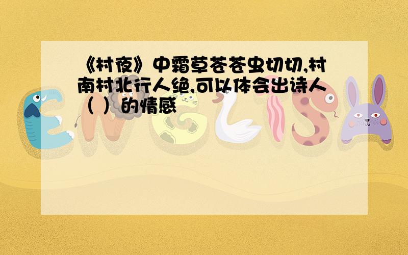 《村夜》中霜草苍苍虫切切,村南村北行人绝,可以体会出诗人（ ）的情感