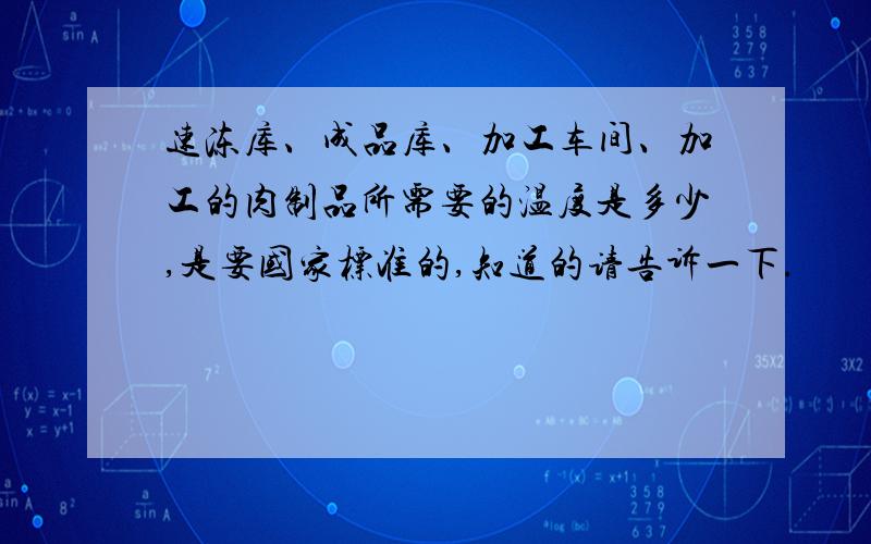 速冻库、成品库、加工车间、加工的肉制品所需要的温度是多少,是要国家标准的,知道的请告诉一下.