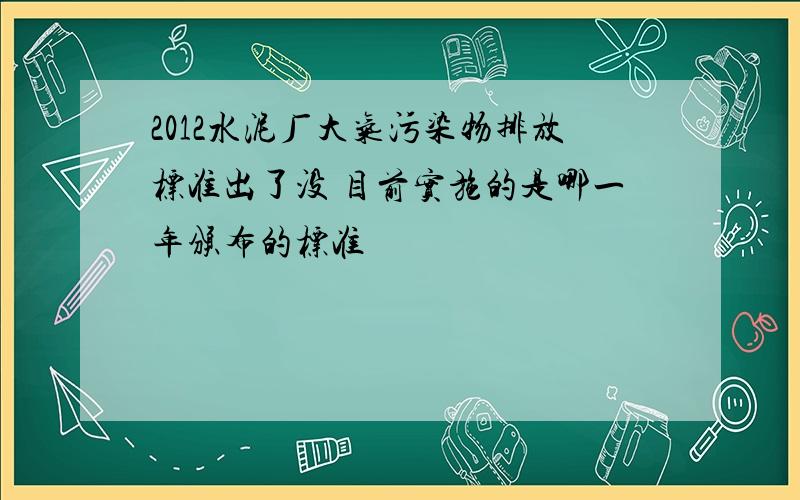 2012水泥厂大气污染物排放标准出了没 目前实施的是哪一年颁布的标准