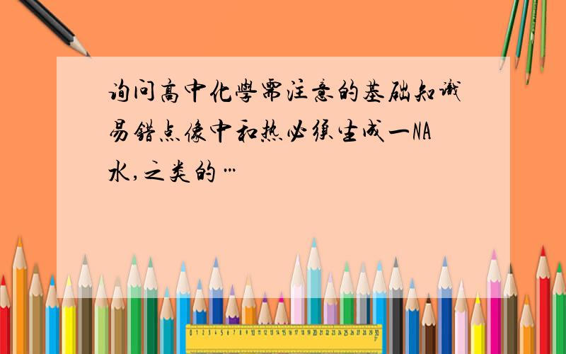 询问高中化学需注意的基础知识易错点像中和热必须生成一NA水,之类的…