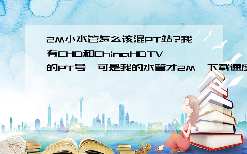 2M小水管怎么该混PT站?我有CHD和ChinaHDTV的PT号,可是我的水管才2M,下载速度每秒2.13m,上传速度是每秒0.50M,请问这些条件的话该怎么在PT站混下载平均200多k