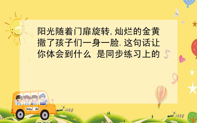 阳光随着门扉旋转,灿烂的金黄撒了孩子们一身一脸.这句话让你体会到什么 是同步练习上的