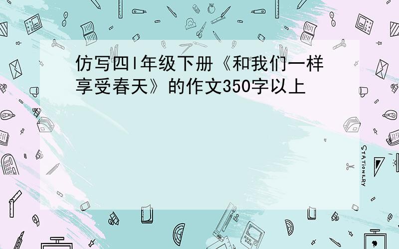 仿写四l年级下册《和我们一样享受春天》的作文350字以上