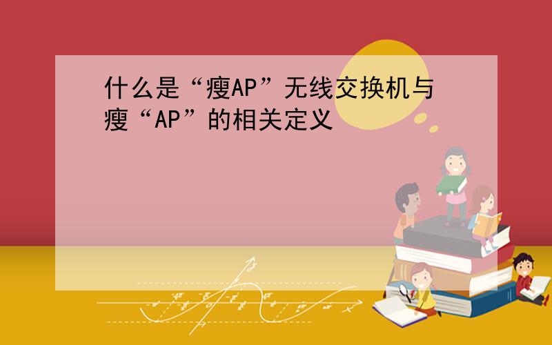 什么是“瘦AP”无线交换机与瘦“AP”的相关定义