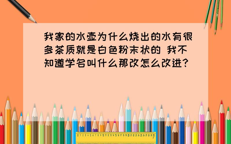 我家的水壶为什么烧出的水有很多茶质就是白色粉末状的 我不知道学名叫什么那改怎么改进?