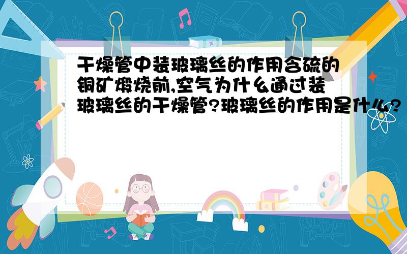 干燥管中装玻璃丝的作用含硫的铜矿煅烧前,空气为什幺通过装玻璃丝的干燥管?玻璃丝的作用是什么?