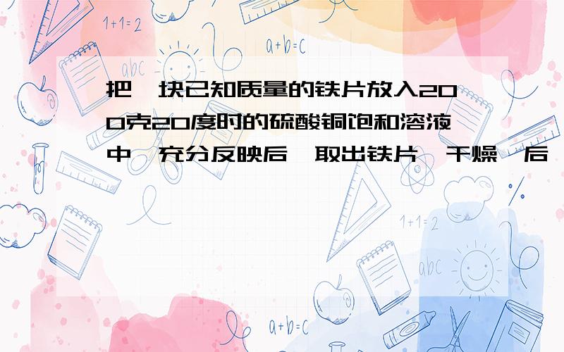 把一块已知质量的铁片放入200克20度时的硫酸铜饱和溶液中,充分反映后,取出铁片,干燥,后,称量,发现增重2克参加反应的铁的质量反应生成的铜的质量反应前,硫酸铜的溶质的质量分数20度时 硫