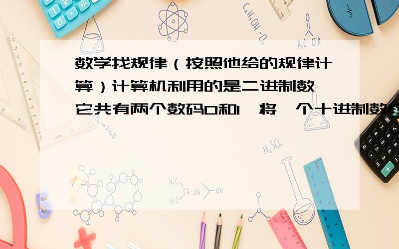 数学找规律（按照他给的规律计算）计算机利用的是二进制数,它共有两个数码0和1,将一个十进制数转化为二进制数,只需要把该数写成若干个2的n次方的和,依次写出1或0即可.如十进制数19=16+2+