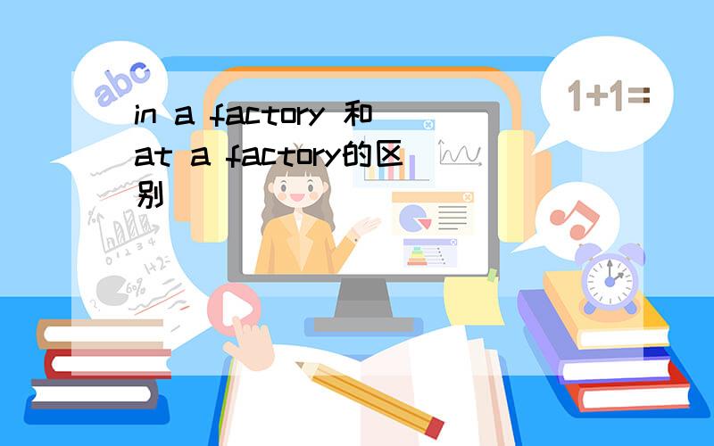 in a factory 和at a factory的区别