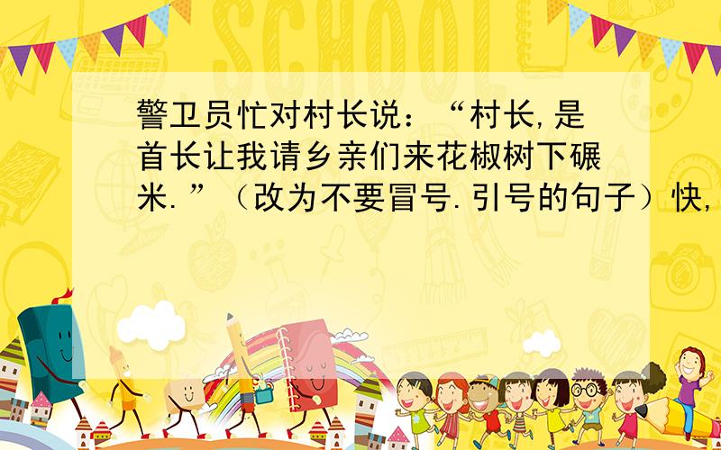 警卫员忙对村长说：“村长,是首长让我请乡亲们来花椒树下碾米.”（改为不要冒号.引号的句子）快,急.